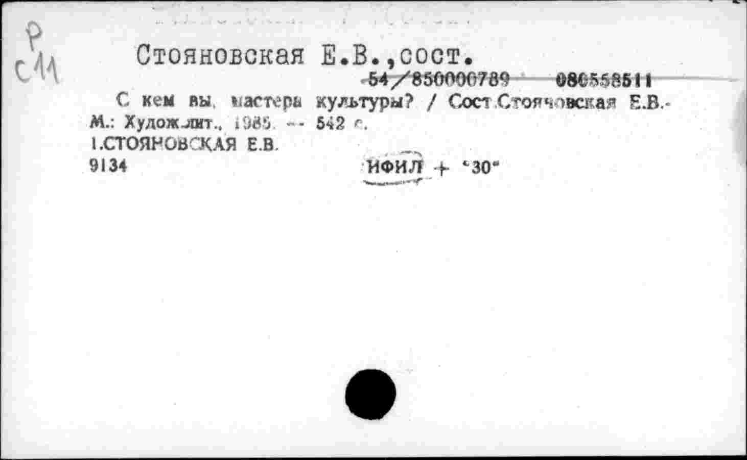 ﻿Стояновская Е.В.,сост.
■ 54/85(МУЮ7вО	08^558511
С кем вы, мастера культуры? / Сост Стояновская Е.В.-
М.: Художлит., «985. -- 542 е.
1.СТОЯНОВСКАЯ Е В
9134	ЙФИЛ + с30”